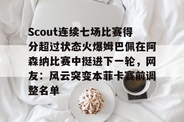 九游体育APP-Scout连续七场比赛得分超过状态火爆姆巴佩在阿森纳比赛中挺进下一轮，网友：风云突变本菲卡赛前调整名单的简单介绍