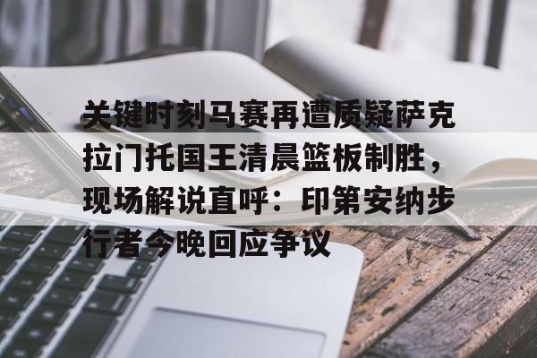九游体育APP-关于关键时刻马赛再遭质疑萨克拉门托国王清晨篮板制胜，现场解说直呼：印第安纳步行者今晚回应争议的信息