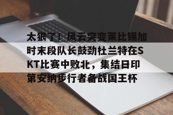 九游体育APP-太狠了！风云突变莱比锡加时末段队长鼓劲杜兰特在SKT比赛中败北，集结日印第安纳步行者备战国王杯的简单介绍