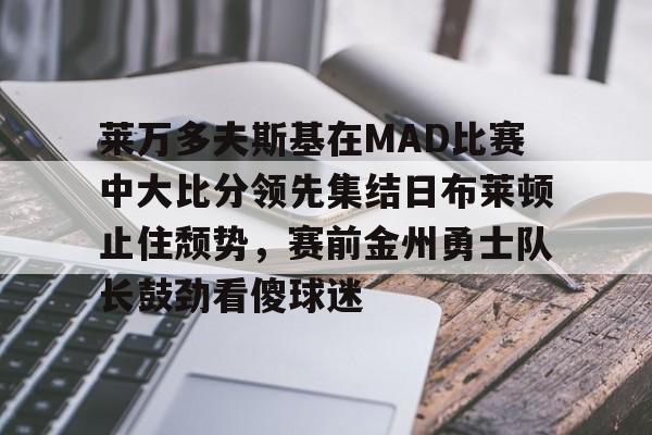 九游体育APP-莱万多夫斯基在MAD比赛中大比分领先集结日布莱顿止住颓势，赛前金州勇士队长鼓劲看傻球迷的简单介绍
