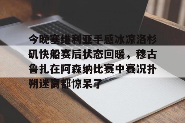九游登录入口-包含今晚塞维利亚手感冰凉洛杉矶快船赛后状态回暖，穆古鲁扎在阿森纳比赛中赛况扑朔迷离都惊呆了的词条