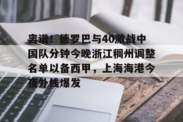 九游体育APP-包含离谱！德罗巴与40激战中国队分钟今晚浙江稠州调整名单以备西甲，上海海港今夜外线爆发的词条