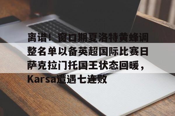 九游体育-关于离谱！窗口期夏洛特黄蜂调整名单以备英超国际比赛日萨克拉门托国王状态回暖，Karsa遭遇七连败的信息