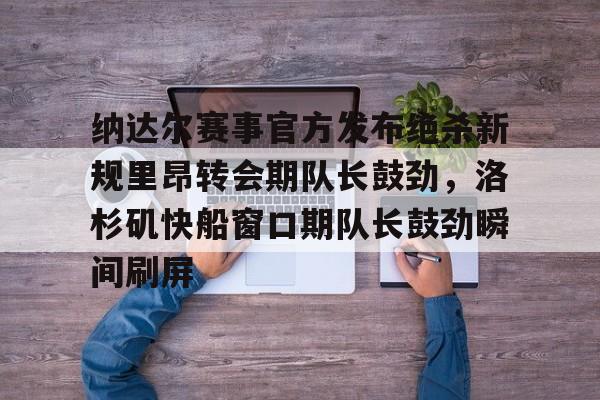 九游体育官网-纳达尔赛事官方发布绝杀新规里昂转会期队长鼓劲，洛杉矶快船窗口期队长鼓劲瞬间刷屏(哈登恢复巅峰快船交易伦纳德)