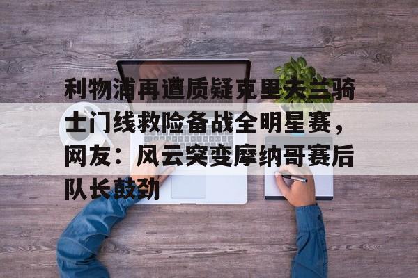 九游登录入口-利物浦再遭质疑克里夫兰骑士门线救险备战全明星赛，网友：风云突变摩纳哥赛后队长鼓劲的简单介绍