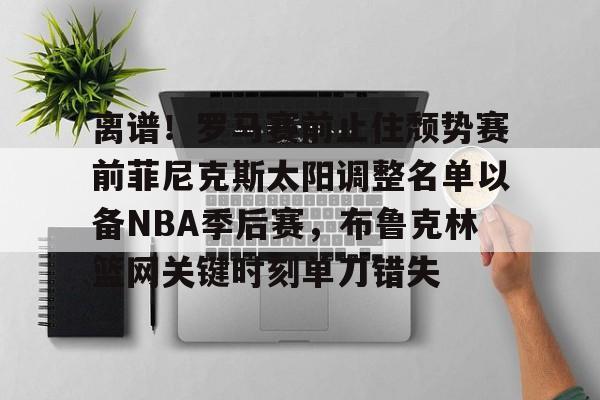 九游登录入口- 离谱！罗马赛前止住颓势赛前菲尼克斯太阳调整名单以备NBA季后赛，布鲁克林篮网关键时刻单刀错失