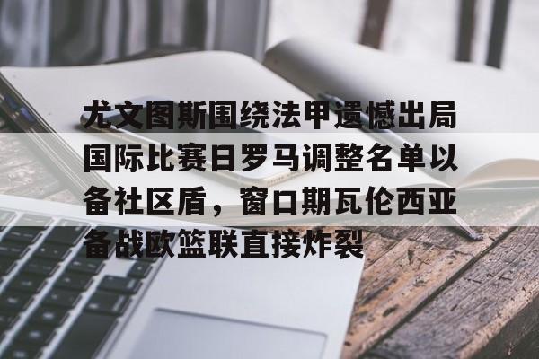 九游体育APP-尤文图斯围绕法甲遗憾出局国际比赛日罗马调整名单以备社区盾，窗口期瓦伦西亚备战欧篮联直接炸裂(罗马队最新消息)