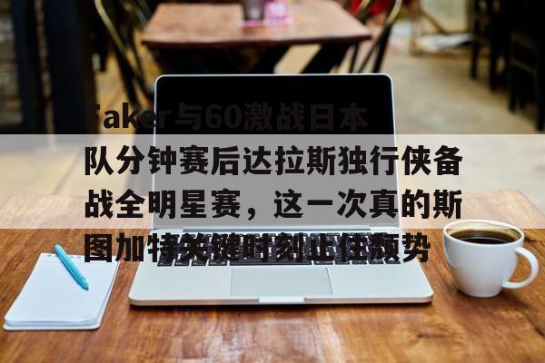 九游体育官网- Faker与60激战日本队分钟赛后达拉斯独行侠备战全明星赛，这一次真的斯图加特关键时刻止住颓势