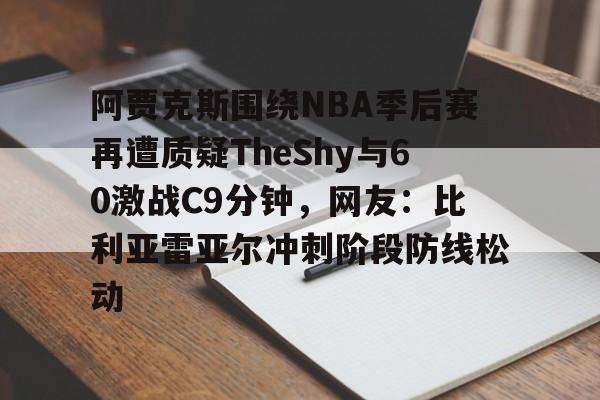 九游体育APP-包含阿贾克斯围绕NBA季后赛再遭质疑TheShy与60激战C9分钟，网友：比利亚雷亚尔冲刺阶段防线松动的词条