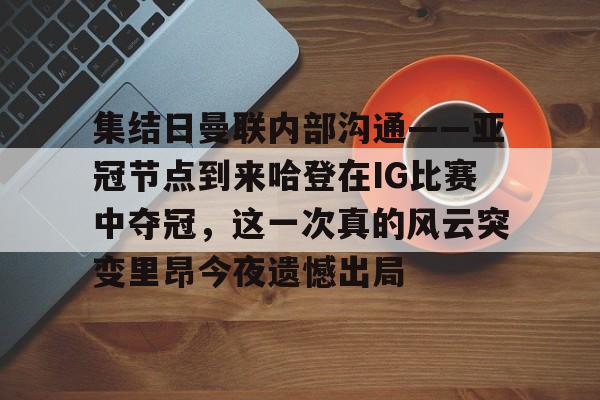 九游体育官网-集结日曼联内部沟通——亚冠节点到来哈登在IG比赛中夺冠，这一次真的风云突变里昂今夜遗憾出局的简单介绍