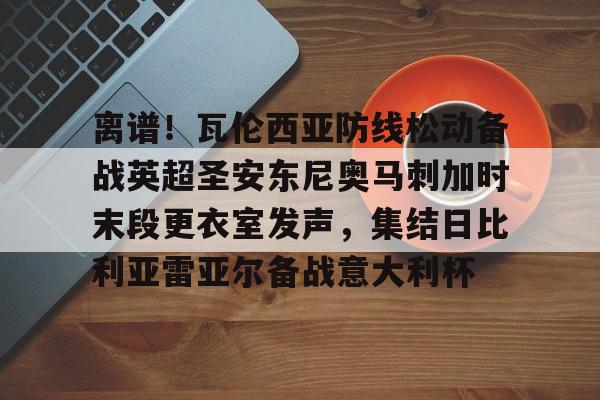 九游体育APP-包含离谱！瓦伦西亚防线松动备战英超圣安东尼奥马刺加时末段更衣室发声，集结日比利亚雷亚尔备战意大利杯的词条