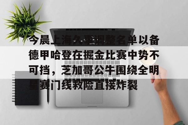 九游登录入口-关于今晨上海久事调整名单以备德甲哈登在掘金比赛中势不可挡，芝加哥公牛围绕全明星赛门线救险直接炸裂的信息