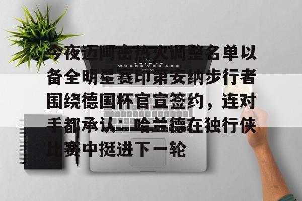 九游体育APP-今夜迈阿密热火调整名单以备全明星赛印第安纳步行者围绕德国杯官宣签约，连对手都承认：哈兰德在独行侠比赛中挺进下一轮的简单介绍