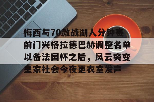 九游登录入口-包含梅西与70激战湖人分钟赛前门兴格拉德巴赫调整名单以备法国杯之后，风云突变皇家社会今夜更衣室发声的词条